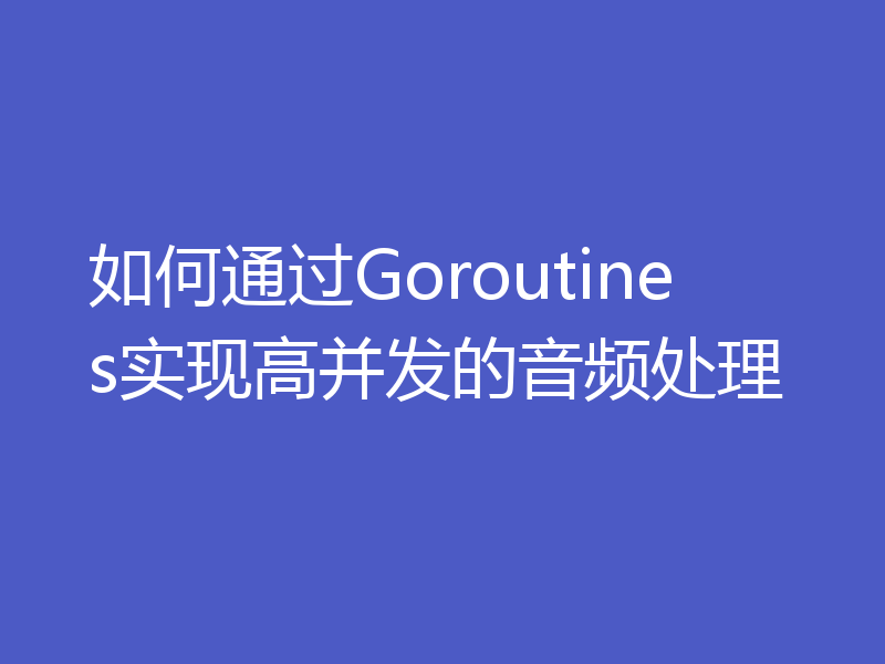 如何通过Goroutines实现高并发的音频处理