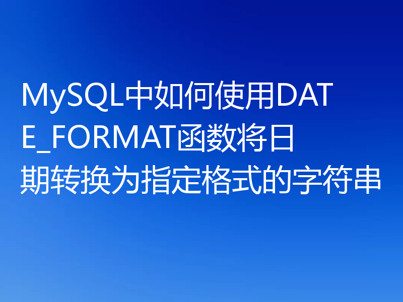 MySQL中如何使用DATE_FORMAT函数将日期转换为指定格式的字符串