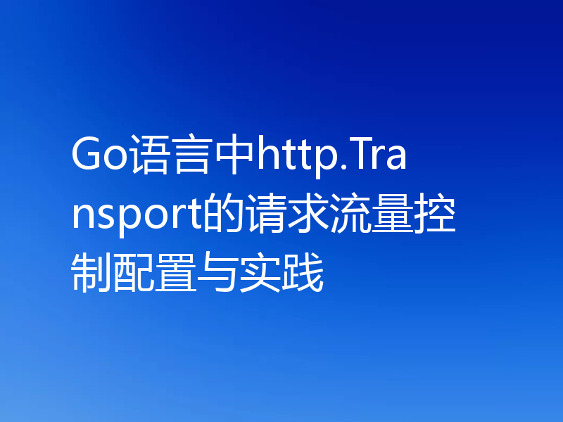 Go语言中http.Transport的请求流量控制配置与实践