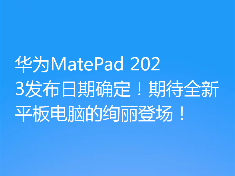 华为MatePad 2023发布日期确定！期待全新平板电脑的绚丽登场！