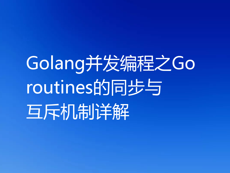 Golang并发编程之Goroutines的同步与互斥机制详解