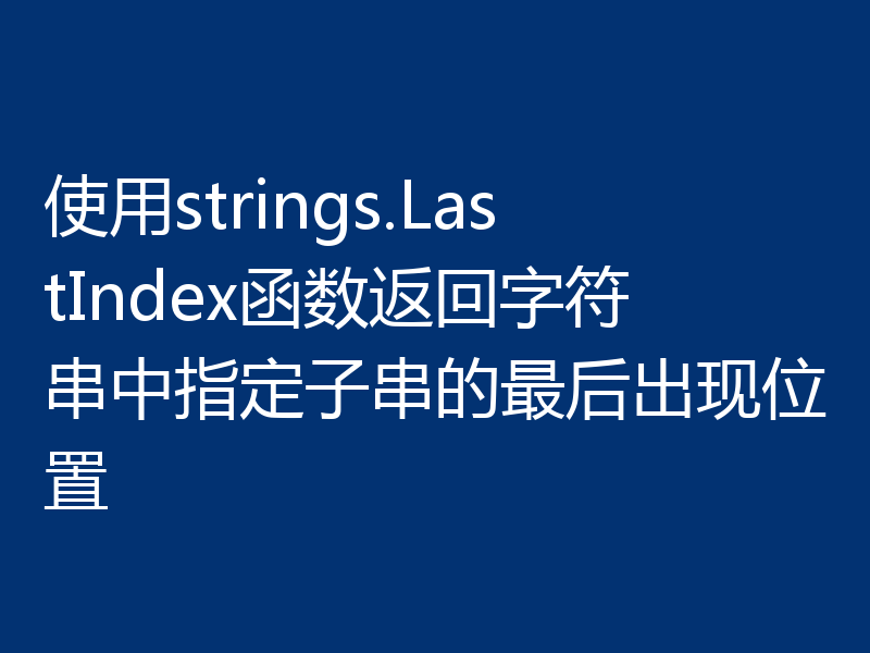 使用strings.LastIndex函数返回字符串中指定子串的最后出现位置