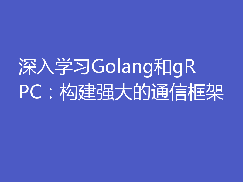 深入学习Golang和gRPC：构建强大的通信框架