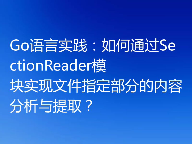 Go语言实践：如何通过SectionReader模块实现文件指定部分的内容分析与提取？