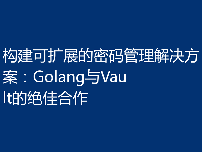 构建可扩展的密码管理解决方案：Golang与Vault的绝佳合作