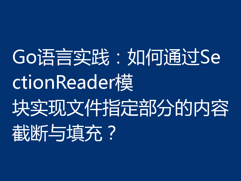 Go语言实践：如何通过SectionReader模块实现文件指定部分的内容截断与填充？