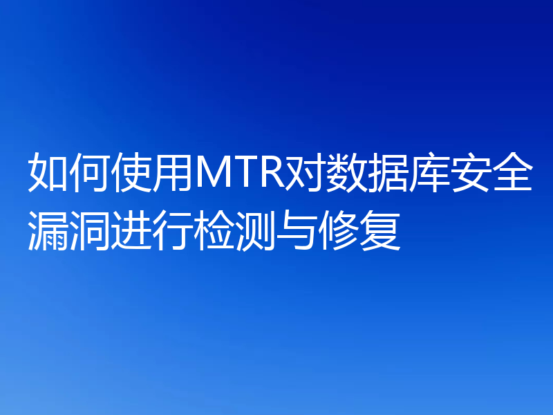 如何使用MTR对数据库安全漏洞进行检测与修复