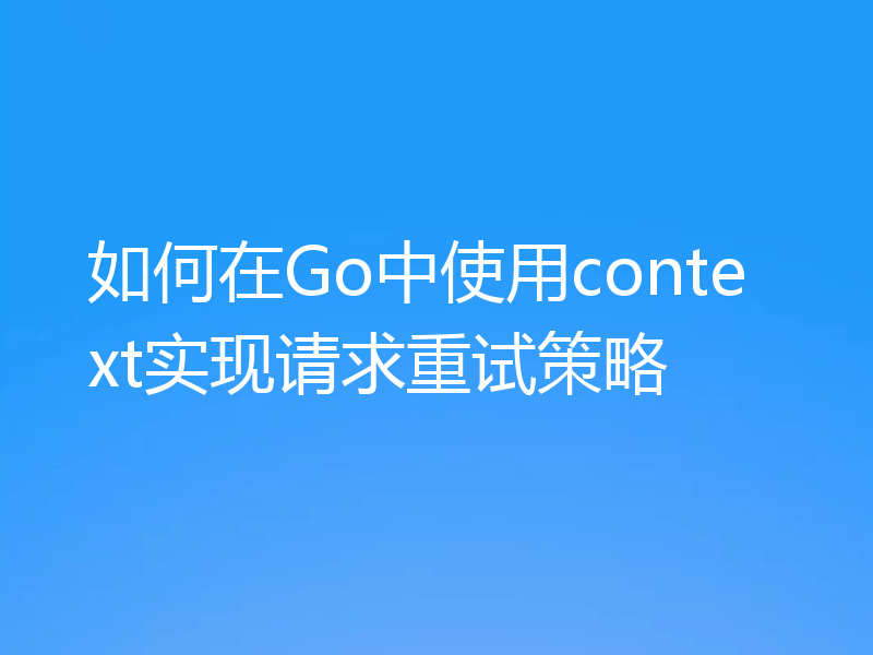 如何在Go中使用context实现请求重试策略