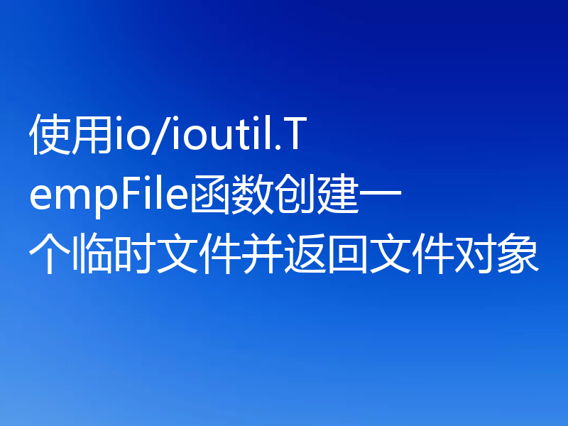 使用io/ioutil.TempFile函数创建一个临时文件并返回文件对象