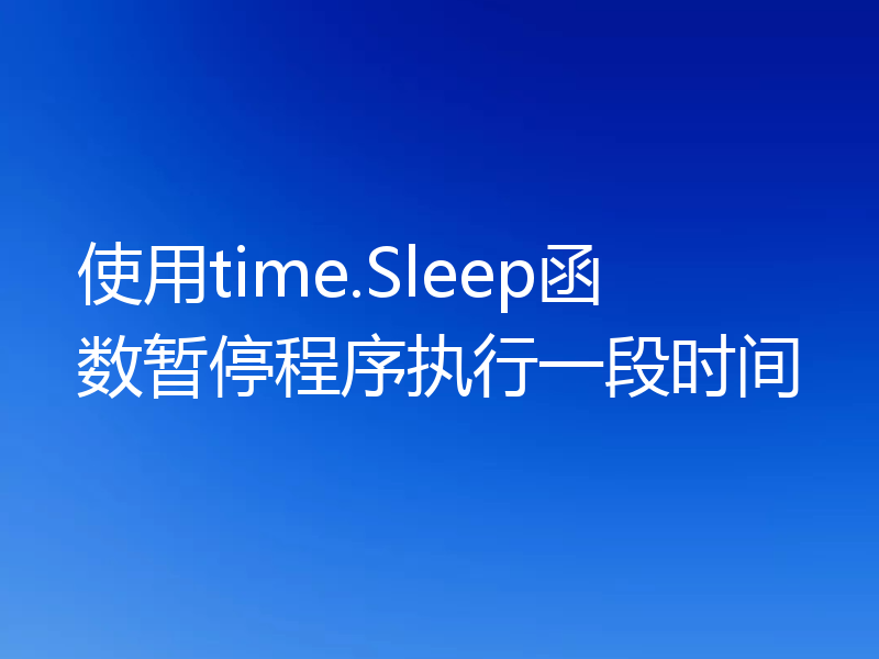 使用time.Sleep函数暂停程序执行一段时间