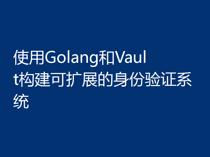 使用Golang和Vault构建可扩展的身份验证系统