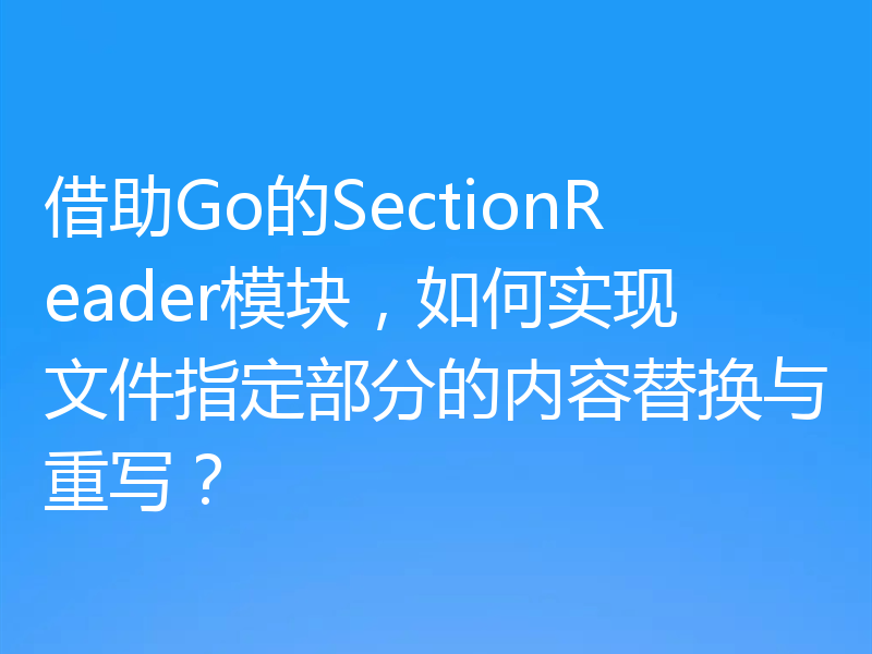 借助Go的SectionReader模块，如何实现文件指定部分的内容替换与重写？