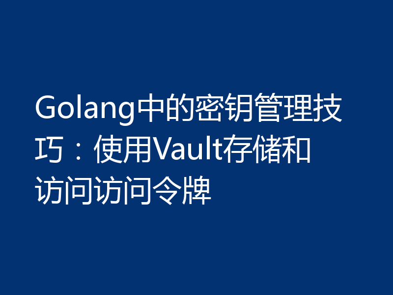 Golang中的密钥管理技巧：使用Vault存储和访问访问令牌