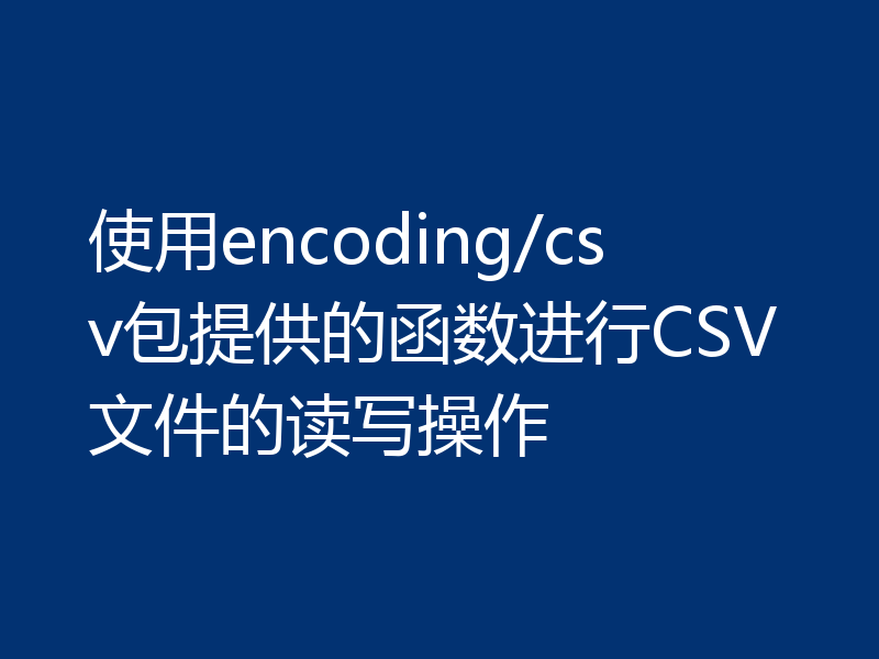 使用encoding/csv包提供的函数进行CSV文件的读写操作