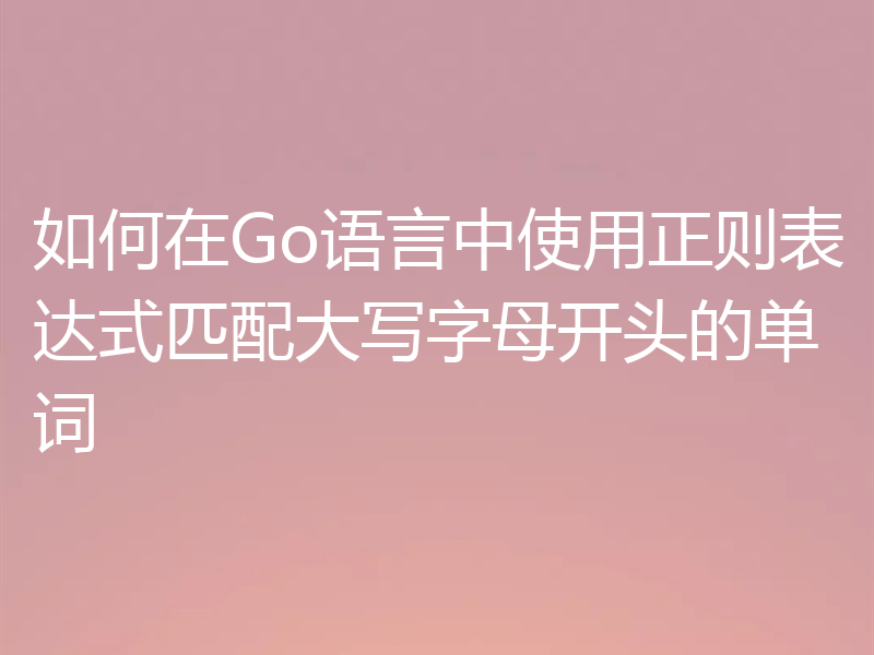 如何在Go语言中使用正则表达式匹配大写字母开头的单词