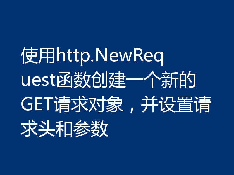 使用http.NewRequest函数创建一个新的GET请求对象，并设置请求头和参数
