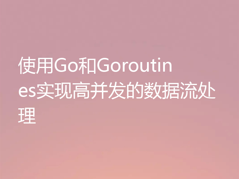 使用Go和Goroutines实现高并发的数据流处理