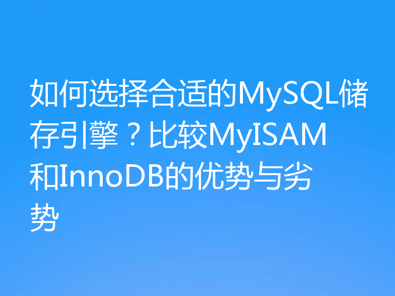 如何选择合适的MySQL储存引擎？比较MyISAM和InnoDB的优势与劣势