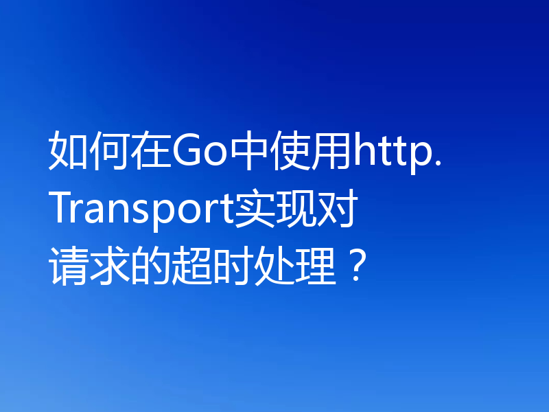 如何在Go中使用http.Transport实现对请求的超时处理？