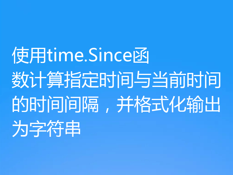 使用time.Since函数计算指定时间与当前时间的时间间隔，并格式化输出为字符串