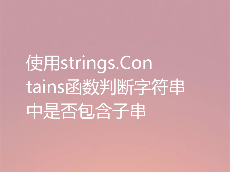 使用strings.Contains函数判断字符串中是否包含子串