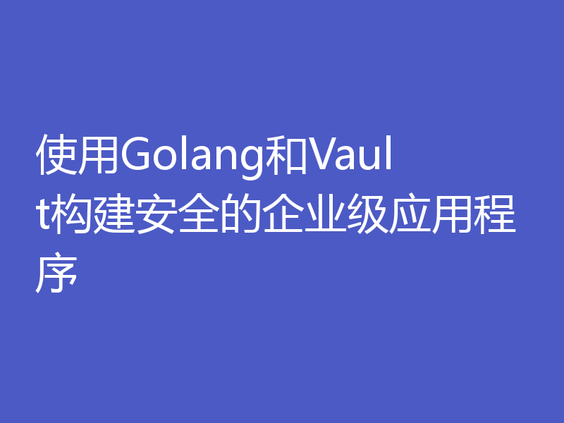 使用Golang和Vault构建安全的企业级应用程序
