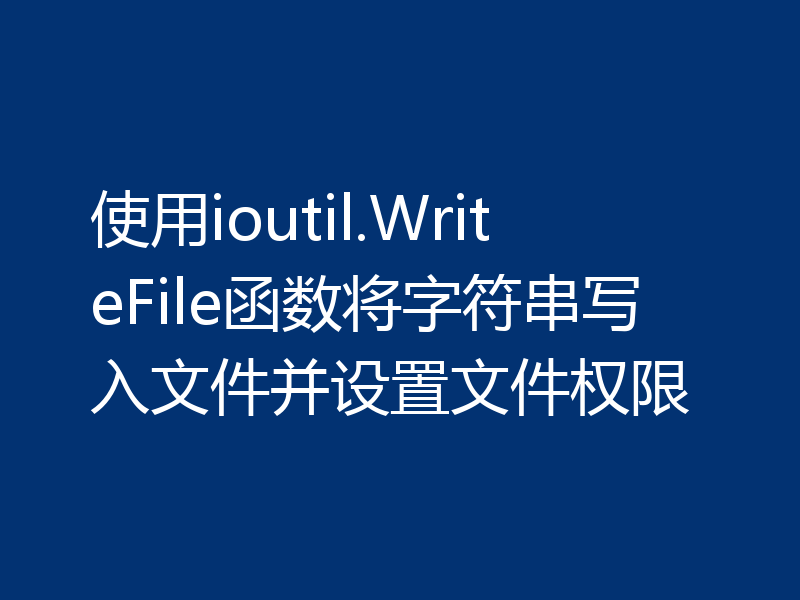 使用ioutil.WriteFile函数将字符串写入文件并设置文件权限
