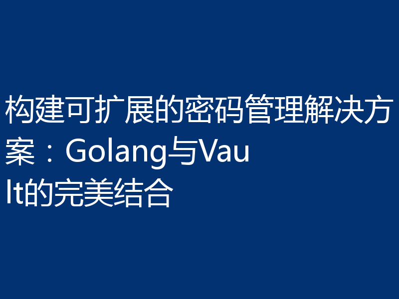 构建可扩展的密码管理解决方案：Golang与Vault的完美结合