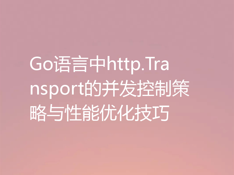 Go语言中http.Transport的并发控制策略与性能优化技巧