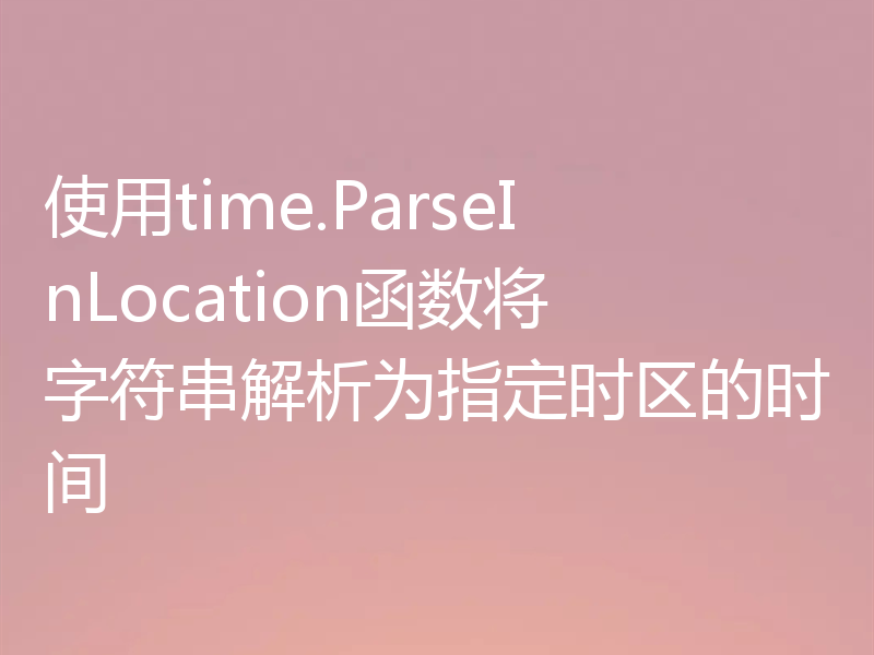 使用time.ParseInLocation函数将字符串解析为指定时区的时间