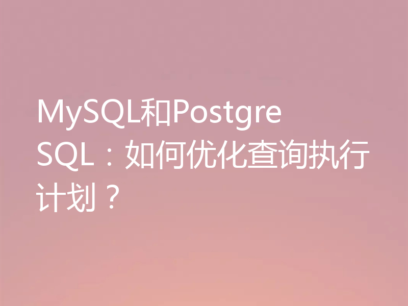MySQL和PostgreSQL：如何优化查询执行计划？