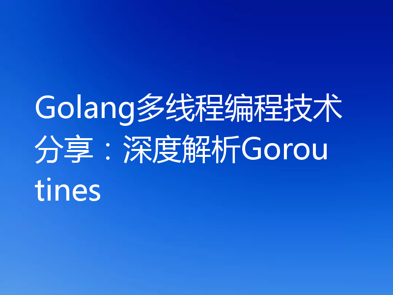 Golang多线程编程技术分享：深度解析Goroutines