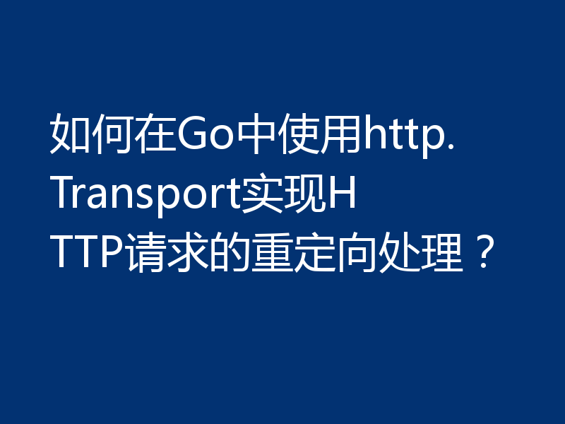 如何在Go中使用http.Transport实现HTTP请求的重定向处理？