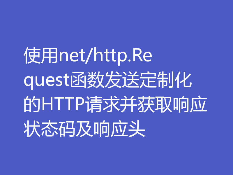 使用net/http.Request函数发送定制化的HTTP请求并获取响应状态码及响应头