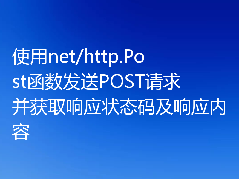使用net/http.Post函数发送POST请求并获取响应状态码及响应内容