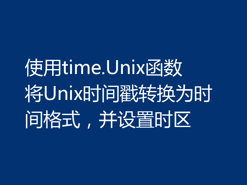 使用time.Unix函数将Unix时间戳转换为时间格式，并设置时区