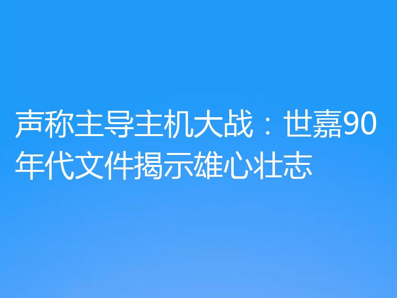 声称主导主机大战：世嘉90年代文件揭示雄心壮志