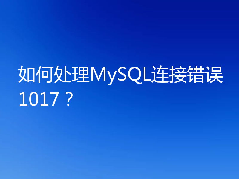 如何处理MySQL连接错误1017？