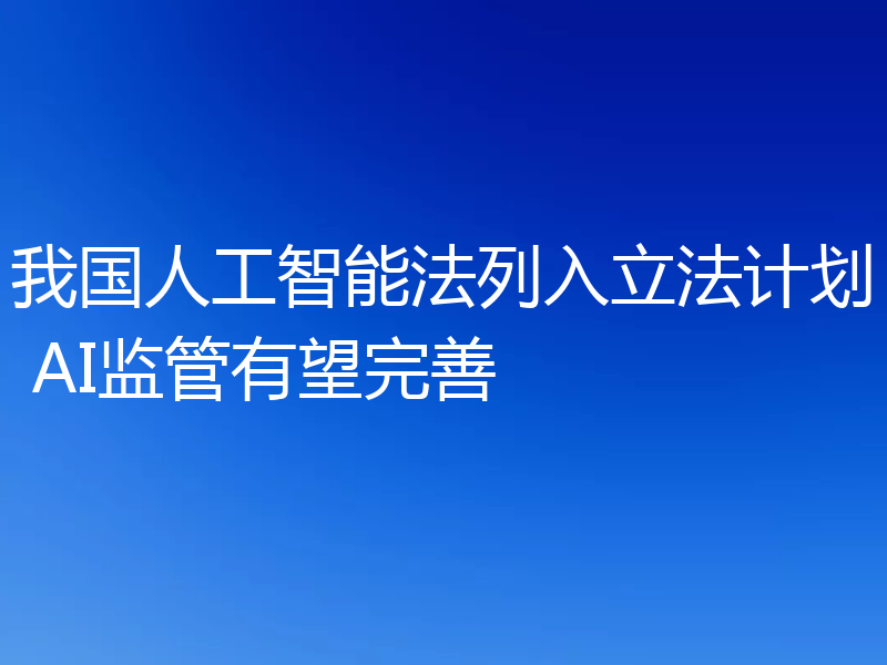 我国人工智能法列入立法计划 AI监管有望完善