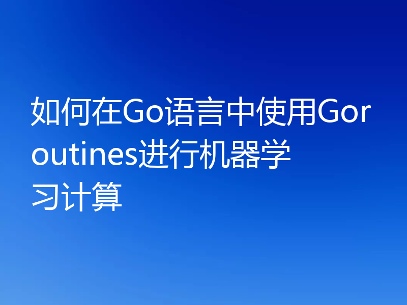 如何在Go语言中使用Goroutines进行机器学习计算