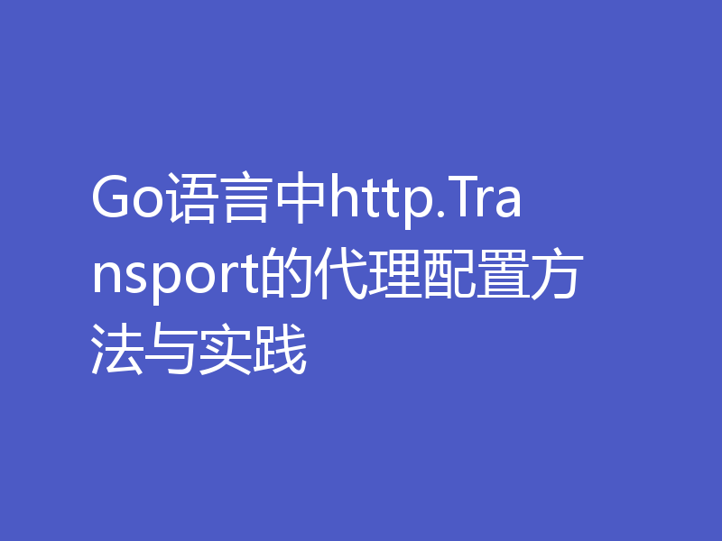 Go语言中http.Transport的代理配置方法与实践