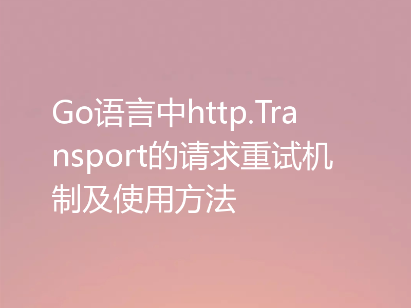Go语言中http.Transport的请求重试机制及使用方法
