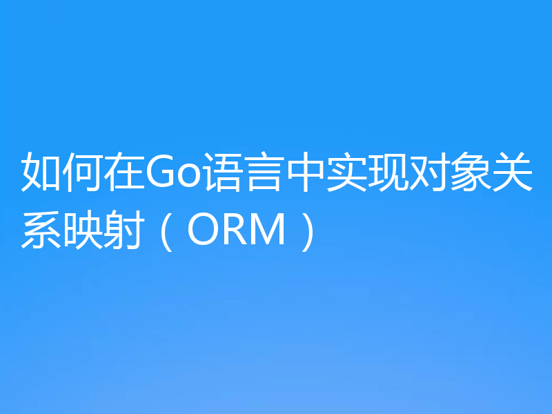 如何在Go语言中实现对象关系映射（ORM）