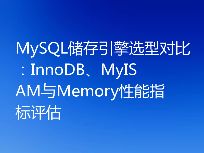 MySQL储存引擎选型对比：InnoDB、MyISAM与Memory性能指标评估