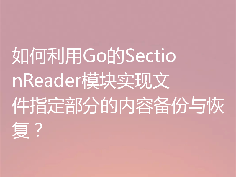 如何利用Go的SectionReader模块实现文件指定部分的内容备份与恢复？