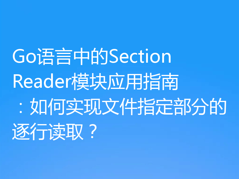 Go语言中的SectionReader模块应用指南：如何实现文件指定部分的逐行读取？