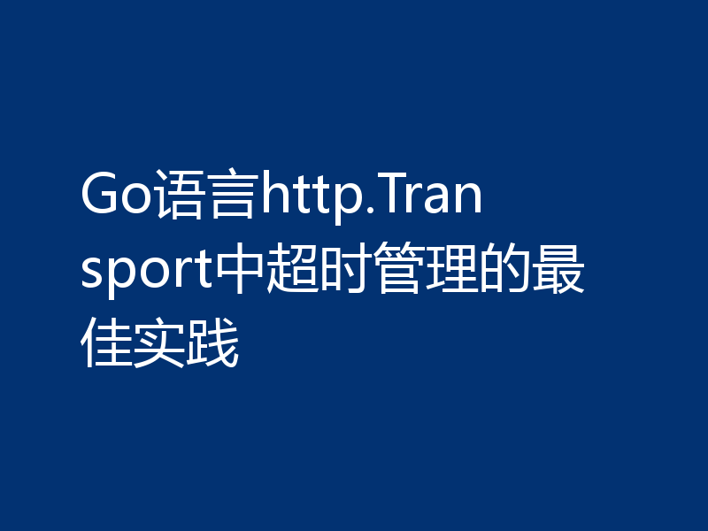 Go语言http.Transport中超时管理的最佳实践