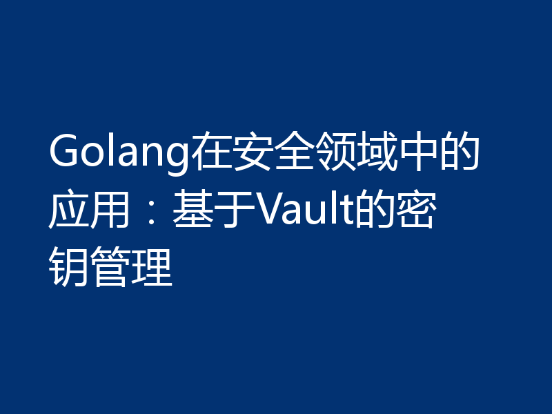 Golang在安全领域中的应用：基于Vault的密钥管理