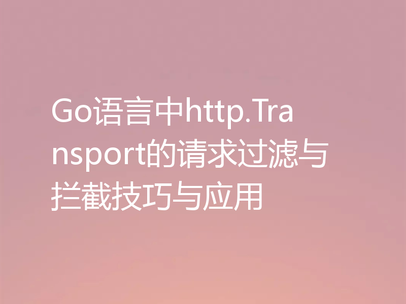Go语言中http.Transport的请求过滤与拦截技巧与应用