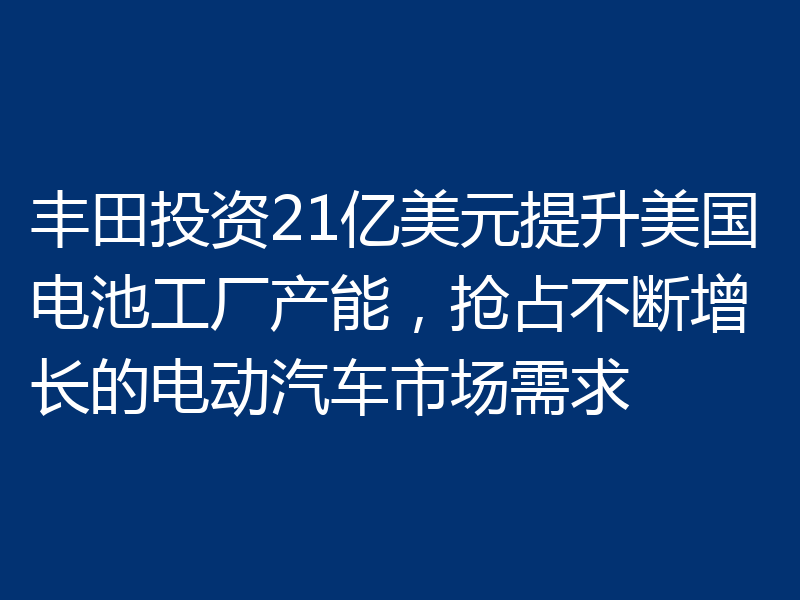 丰田投资21亿美元提升美国电池工厂产能，抢占不断增长的电动汽车市场需求